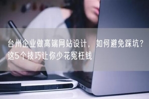 台州企业做高端网站设计，如何避免踩坑？这5个技巧让你少花冤枉钱
