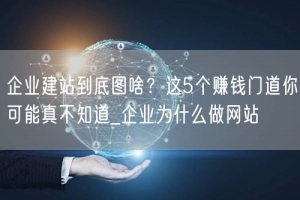 企业建站到底图啥？这5个赚钱门道你可能真不知道_企业为什么做网站