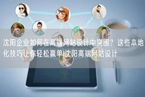沈阳企业如何在高端网站设计中突围？这些本地化技巧让你轻松赢单|沈阳高端网站设计